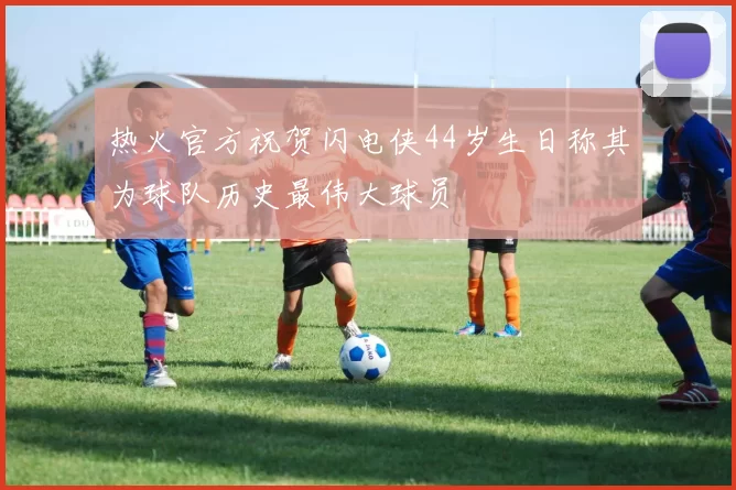 热火官方祝贺闪电侠44岁生日称其为球队历史最伟大球员