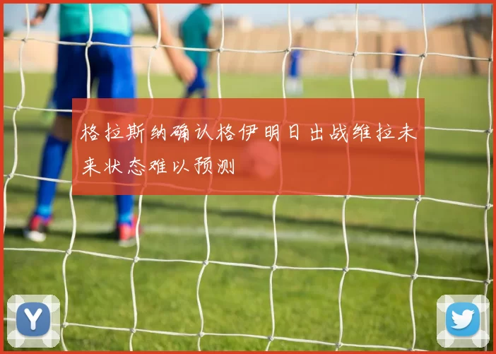 格拉斯纳确认格伊明日出战维拉未来状态难以预测