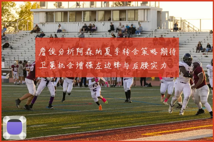詹俊分析阿森纳夏季转会策略期待卫冕机会增强左边锋与后腰实力