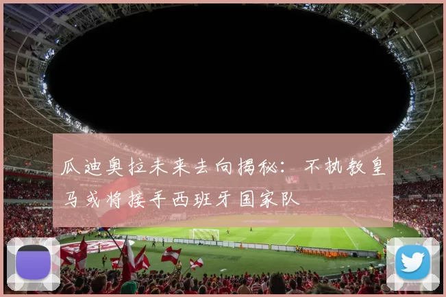 瓜迪奥拉未来去向揭秘：不执教皇马或将接手西班牙国家队