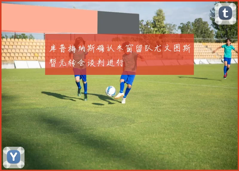 库普梅纳斯确认冬窗留队尤文图斯暂无转会谈判进行