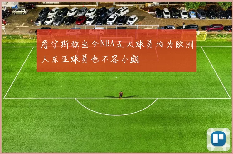 詹宁斯称当今NBA五大球员均为欧洲人东亚球员也不容小觑