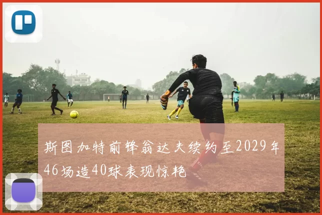 斯图加特前锋翁达夫续约至2029年46场造40球表现惊艳