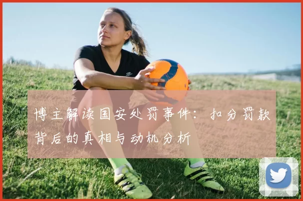 博主解读国安处罚事件：扣分罚款背后的真相与动机分析