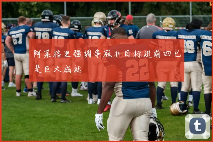 阿莱格里强调争冠非目标进前四已是巨大成就