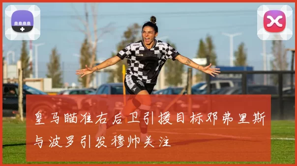 皇马瞄准右后卫引援目标邓弗里斯与波罗引发穆帅关注
