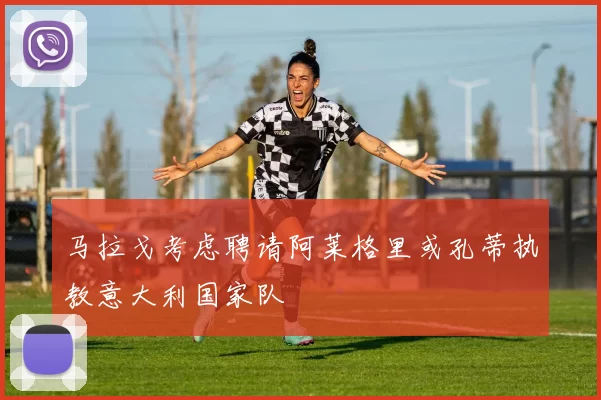 马拉戈考虑聘请阿莱格里或孔蒂执教意大利国家队