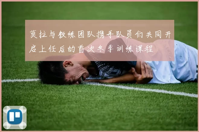 莫拉与教练团队携手队员们共同开启上任后的首次冬季训练课程